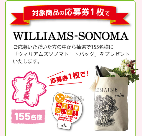 対象商品の応募券1枚で『WILLIAMS-SONOMA』ご応募いただいた方の中から抽選で155名様に「ウィリアムズソノマトートバッグ」をプレゼントいたします。