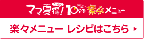 ママ夏得（なっとく）！楽々メニューレシピはこちら