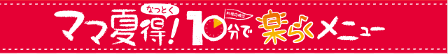 ママ夏得!10分で楽らくメニュー