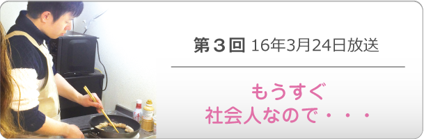 第３回 16年3月24日放送「もうすぐ社会人なので・・・」