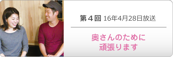 第４回 16年4月28日放送「奥さんのために頑張ります」