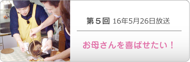 第５回 16年5月26日放送「お母さんを喜ばせたい！」