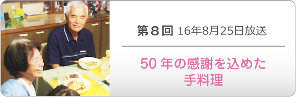 第８回 16年8月25日放送「50年の感謝を込めた手料理」