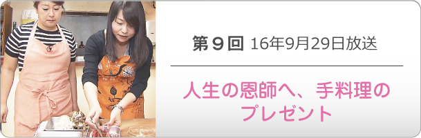 第９回 16年9月29日放送「人生の恩師へ、手料理のプレゼント」