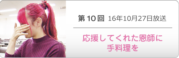 第１０回 16年10月27日放送「応援してくれた恩師に手料理を」