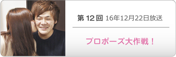 第１２回 16年12月22日放送「プロポーズ大作戦！」