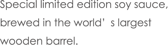 Special limited edition soy sauce,brewed in the world’s largest wooden barrel.