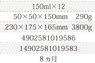 規格150ml×12、単品サイズ・重量50×50×150mm    290g、ケースサイズ・重量230×175×165mm  3800g、JAN4902581019586、ITF/GTIN14902581019583、賞味期間8ヵ月