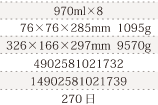 規格970ml×8、単品サイズ・重量76×76×285mm  1095g、ケースサイズ・重量326×166×297mm  9570g、JAN4902581021732、ITF/GTIN14902581021739、賞味期間240日