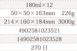 規格180ml×12、単品サイズ・重量50×50×163mm    226g、ケースサイズ・重量214×160×184mm  3000g、JAN4902581023521、ITF/GTIN14902581023528、賞味期間240日