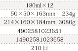 規格180ml×12、単品サイズ・重量50×50×163mm    234g、ケースサイズ・重量214×160×184mm  3080g、JAN4902581023651、ITF/GTIN14902581023658、賞味期間180日