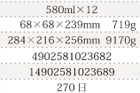 規格580ml×12、単品サイズ・重量68×68×239mm    719g、ケースサイズ・重量284×216×256mm  9170g、JAN4902581023682、ITF/GTIN14902581023689、賞味期間180日
