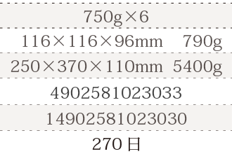 規格750g×6、単品サイズ・重量116×116×96mm    790g、ケースサイズ・重量250×370×110mm  5400g、JAN4902581023033、ITF/GTIN14902581023030、賞味期間180日