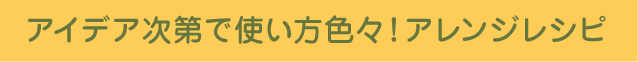 アイデア次第で使い方色々! アレンジレシピ