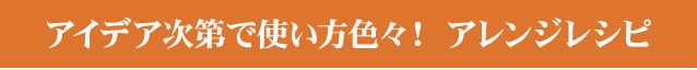 アイデア次第で使い方色々！ アレンジレシピ