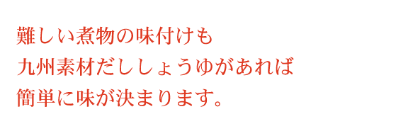 難しい煮物の味付けも九州素材だししょうゆがあれば簡単に味が決まります。