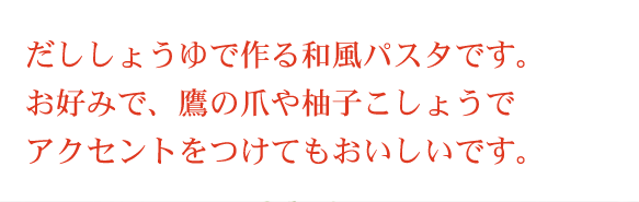 だししょうゆで作る和風パスタです。お好みで、鷹の爪や柚子こしょうでアクセントをつけてもおいしいです。