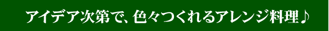 アイデア次第で、色々つくれるアレンジ料理♪