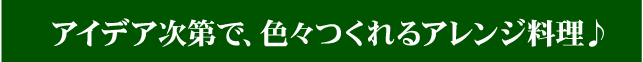 アイデア次第で、色々つくれるアレンジ料理♪