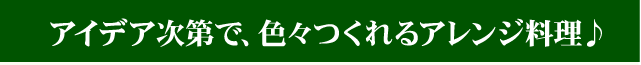 アイデア次第で、色々つくれるアレンジ料理♪