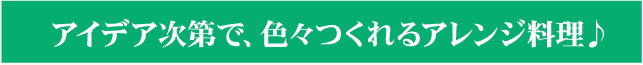 アイデア次第で、色々つくれるアレンジ料理♪