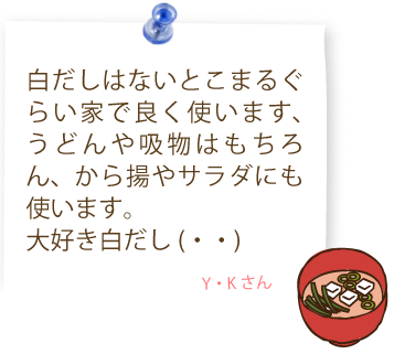 白だしはないとこまるぐらい家で良く使います、うどんや吸物はもちろん、から揚やサラダにも使います。
大好き白だし(・・)