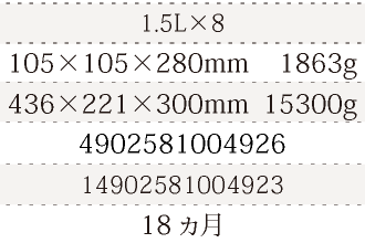 規格1.5L×8、単品サイズ・重量105×105×280mm    1863g、ケースサイズ・重量436×221×300mm  15300g、JAN4902581004926、ITF/GTIN14902581004923、賞味期間18ヵ月