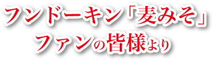 フンドーキン「麦みそ」ファンの皆様より