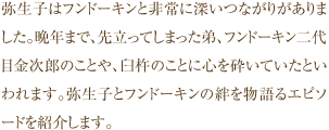 弥生子はフンドーキンと非常に深いつながりがありました。晩年まで、先立ってしまった弟、フンドーキン二代目金次郎のことや、臼杵のことに心を砕いていたといわれます。弥生子とフンドーキンの絆を物語るエピソードを紹介します。